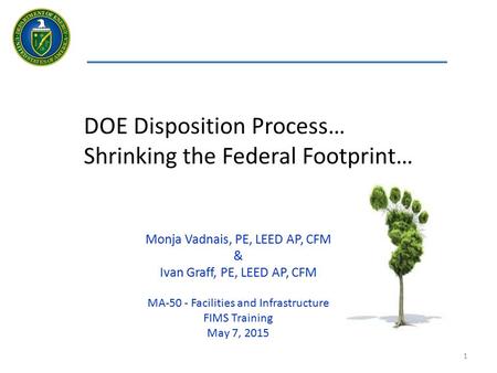 1 DOE Disposition Process… Shrinking the Federal Footprint… Monja Vadnais, PE, LEED AP, CFM & Ivan Graff, PE, LEED AP, CFM MA-50 - Facilities and Infrastructure.