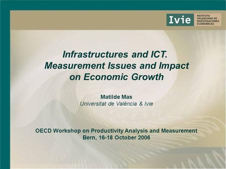Infrastructures and ICT. Measurement Issues and Impact on Economic Growth Matilde Mas Universitat de València & Ivie OECD Workshop on Productivity Analysis.