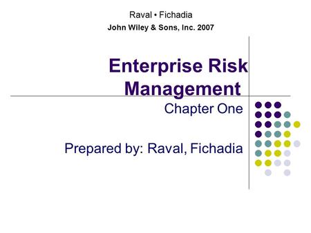 Enterprise Risk Management Chapter One Prepared by: Raval, Fichadia Raval Fichadia John Wiley & Sons, Inc. 2007.