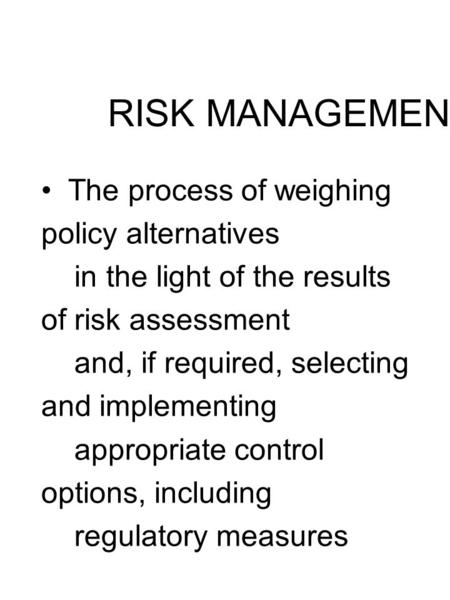 RISK MANAGEMENT The process of weighing policy alternatives in the light of the results of risk assessment and, if required, selecting and implementing.