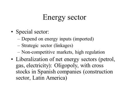 Energy sector Special sector: –Depend on energy inputs (imported) –Strategic sector (linkages) –Non-competitive markets, high regulation Liberalization.