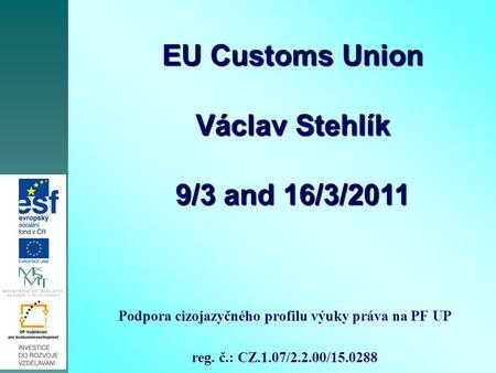 Podpora cizojazyčného profilu výuky práva na PF UP reg. č.: CZ.1.07/2.2.00/15.0288 EU Customs Union Václav Stehlík 9/3 and 16/3/2011.