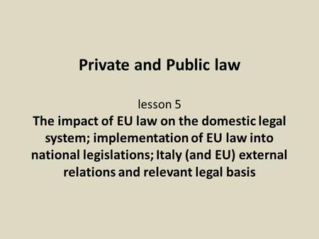 Private and Public law lesson 5 The impact of EU law on the domestic legal system; implementation of EU law into national legislations; Italy (and EU)