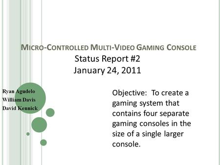 M ICRO -C ONTROLLED M ULTI -V IDEO G AMING C ONSOLE Ryan Agudelo William Davis David Kennick Status Report #2 January 24, 2011 Objective: To create a gaming.