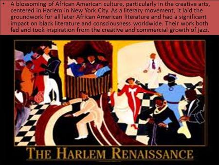 A blossoming of African American culture, particularly in the creative arts, centered in Harlem in New York City. As a literary movement, it laid the groundwork.