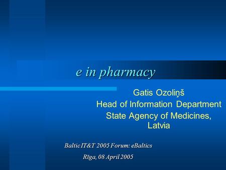 E in pharmacy Gatis Ozoliņš Head of Information Department State Agency of Medicines, Latvia Baltic IT&T 2005 Forum: eBaltics Rīga, 08 April 2005.