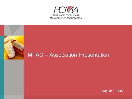 MTAC – Association Presentation August 1, 2007. P HARMACEUTICAL C ARE M ANAGEMENT A SSOCIATION About PCMA  The Pharmaceutical Care Management Association.