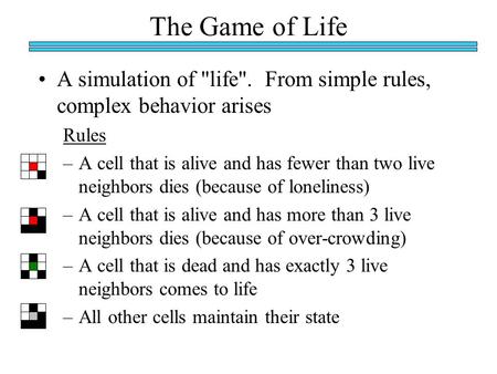 The Game of Life A simulation of life. From simple rules, complex behavior arises Rules –A cell that is alive and has fewer than two live neighbors dies.
