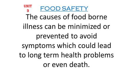 The causes of food borne illness can be minimized or prevented to avoid symptoms which could lead to long term health problems or even death. UNIT 3 FOOD.