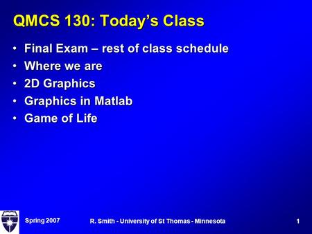 Spring 2007 1R. Smith - University of St Thomas - Minnesota QMCS 130: Today’s Class Final Exam – rest of class scheduleFinal Exam – rest of class schedule.