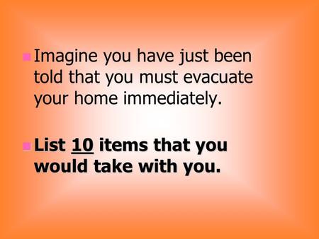 Imagine you have just been told that you must evacuate your home immediately. List 10 items that you would take with you. List 10 items that you would.