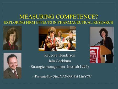 MEASURING COMPETENCE? EXPLORING FIRM EFFECTS IN PHARMACEUTICAL RESEARCH Rebecca Henderson Iain Cockbum Strategic management Journal(1994) ---Presented.
