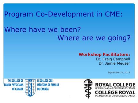 Program Co-Development in CME: Where have we been? Where are we going? Workshop Facilitators: Dr. Craig Campbell Dr. Jamie Meuser September 21, 2012 1.