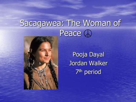 Sacagawea: The Woman of Peace Pooja Dayal Jordan Walker 7 th period.