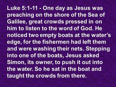 Luke 5:1-11 - One day as Jesus was preaching on the shore of the Sea of Galilee, great crowds pressed in on him to listen to the word of God. He noticed.