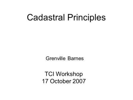Cadastral Principles Grenville Barnes TCI Workshop 17 October 2007.