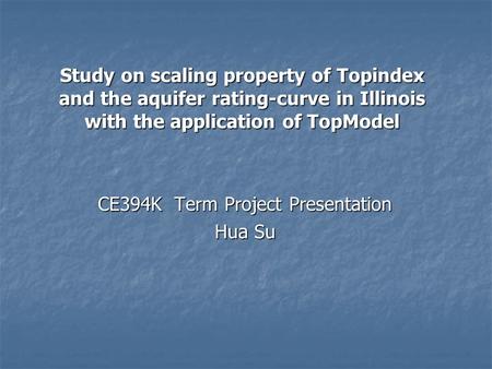 Study on scaling property of Topindex and the aquifer rating-curve in Illinois with the application of TopModel CE394K Term Project Presentation CE394K.