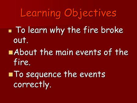 Learning Objectives To learn why the fire broke out. To learn why the fire broke out. About the main events of the fire. About the main events of the fire.