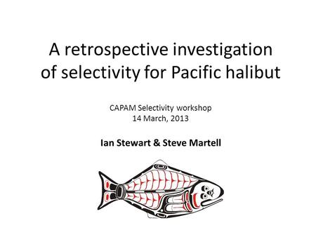 A retrospective investigation of selectivity for Pacific halibut CAPAM Selectivity workshop 14 March, 2013 Ian Stewart & Steve Martell.