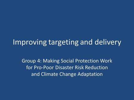 Improving targeting and delivery Group 4: Making Social Protection Work for Pro-Poor Disaster Risk Reduction and Climate Change Adaptation.