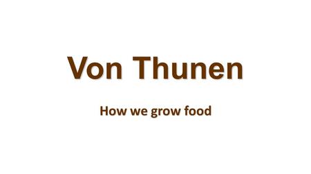 Von Thunen How we grow food. Von Thünen Model What farmers produce varies by distance from the town, with livestock raising farthest from town. Cost of.