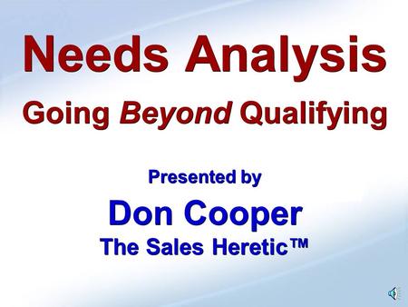 Needs Analysis Going Beyond Qualifying Presented by Don Cooper The Sales Heretic™ Needs Analysis Going Beyond Qualifying Presented by Don Cooper The Sales.