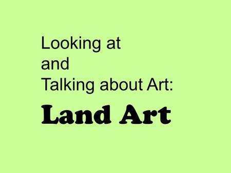 Looking at and Talking about Art: Land Art. I will look at and talk about artwork that incorporates the LAND or environment into the artwork. I will listen.