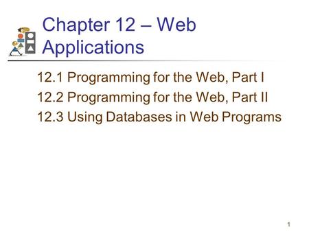 1 Chapter 12 – Web Applications 12.1 Programming for the Web, Part I 12.2 Programming for the Web, Part II 12.3 Using Databases in Web Programs.