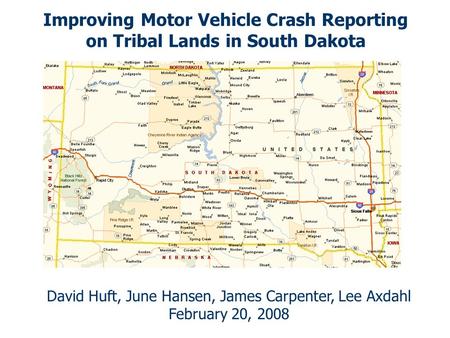 Improving Motor Vehicle Crash Reporting on Tribal Lands in South Dakota David Huft, June Hansen, James Carpenter, Lee Axdahl February 20, 2008.