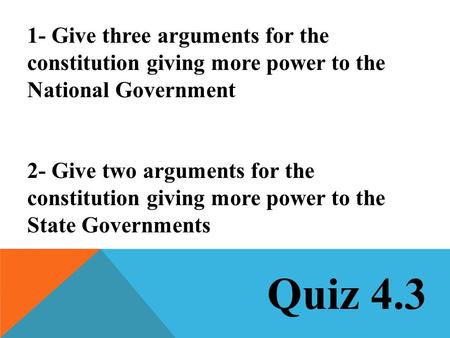 Quiz 4.3 1- Give three arguments for the constitution giving more power to the National Government 2- Give two arguments for the constitution giving more.