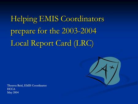 Helping EMIS Coordinators prepare for the 2003-2004 Local Report Card (LRC) Theresa Reid, EMIS Coordinator HCCA May 2004.
