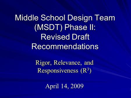 Middle School Design Team (MSDT) Phase II: Revised Draft Recommendations Rigor, Relevance, and Responsiveness (R 3 ) April 14, 2009.