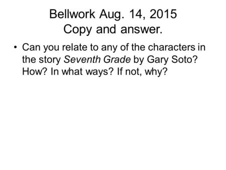 Bellwork Aug. 14, 2015 Copy and answer. Can you relate to any of the characters in the story Seventh Grade by Gary Soto? How? In what ways? If not, why?