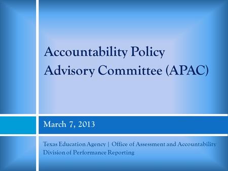 March 7, 2013 Texas Education Agency | Office of Assessment and Accountability Division of Performance Reporting Accountability Policy Advisory Committee.