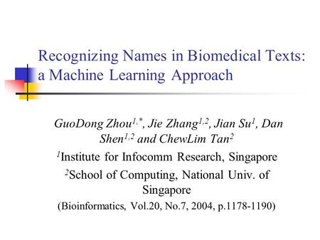 Recognizing Names in Biomedical Texts: a Machine Learning Approach GuoDong Zhou 1,*, Jie Zhang 1,2, Jian Su 1, Dan Shen 1,2 and ChewLim Tan 2 1 Institute.