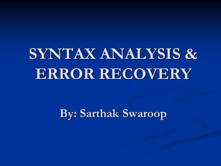 SYNTAX ANALYSIS & ERROR RECOVERY By: Sarthak Swaroop.