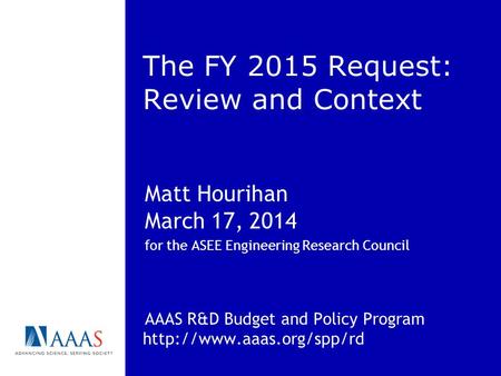 The FY 2015 Request: Review and Context Matt Hourihan March 17, 2014 for the ASEE Engineering Research Council AAAS R&D Budget and Policy Program