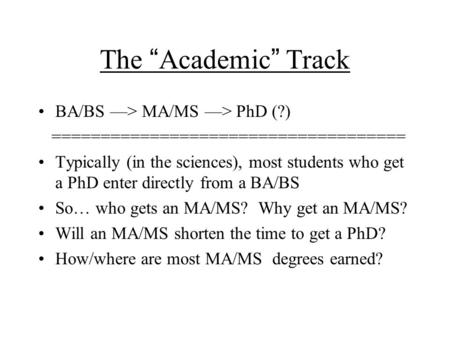 The “ Academic ” Track BA/BS —> MA/MS —> PhD (?) ==================================== Typically (in the sciences), most students who get a PhD enter directly.