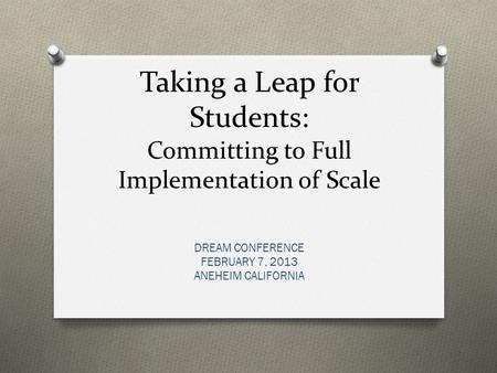 Taking a Leap for Students: Committing to Full Implementation of Scale DREAM CONFERENCE FEBRUARY 7, 2013 ANEHEIM CALIFORNIA.