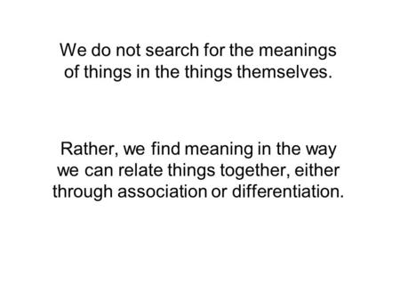 We do not search for the meanings of things in the things themselves. Rather, we find meaning in the way we can relate things together, either through.