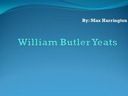William Butler Yeats By: Max Harrington.