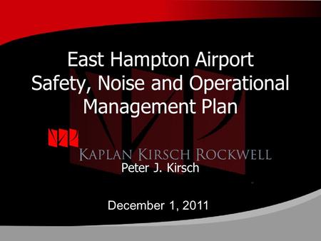 East Hampton Airport Safety, Noise and Operational Management Plan Peter J. Kirsch December 1, 2011.