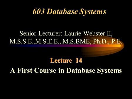 603 Database Systems Senior Lecturer: Laurie Webster II, M.S.S.E.,M.S.E.E., M.S.BME, Ph.D., P.E. Lecture 14 A First Course in Database Systems.