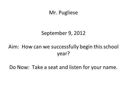 Mr. Pugliese September 9, 2012 Aim: How can we successfully begin this school year? Do Now: Take a seat and listen for your name.