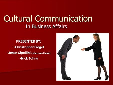 Cultural Communication In Business Affairs PRESENTED BY: -Christopher Fiegel -Jesse Cipollini (who is not here) -Nick Johns.