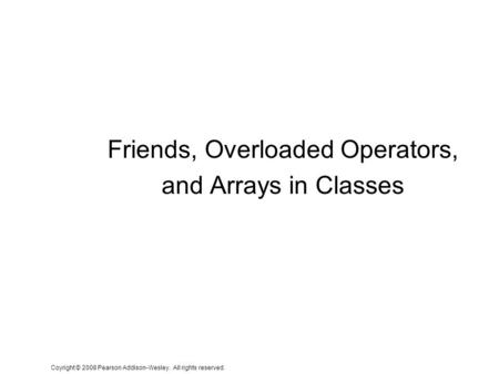 Coyright © 2008 Pearson Addison-Wesley. All rights reserved. Friends, Overloaded Operators, and Arrays in Classes.