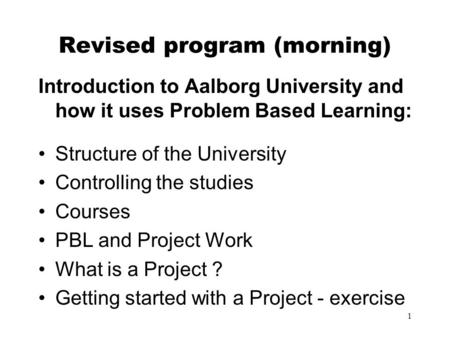 1 Revised program (morning) Introduction to Aalborg University and how it uses Problem Based Learning: Structure of the University Controlling the studies.
