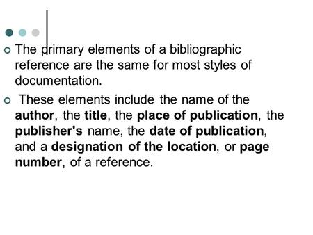 The primary elements of a bibliographic reference are the same for most styles of documentation. These elements include the name of the author, the title,