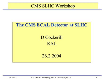 26.2.02CMS SLHC workshop, D.J.A. Cockerill (RAL)1 CMS SLHC Workshop The CMS ECAL Detector at SLHC D Cockerill RAL 26.2.2004.