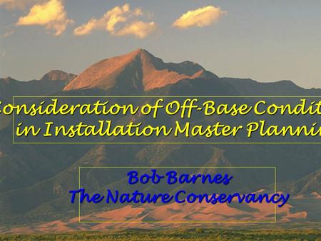 Consideration of Off-Base Conditions in Installation Master Planning Bob Barnes The Nature Conservancy.